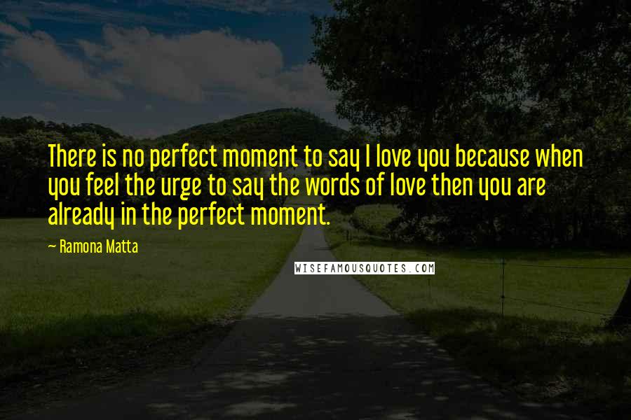 Ramona Matta Quotes: There is no perfect moment to say I love you because when you feel the urge to say the words of love then you are already in the perfect moment.