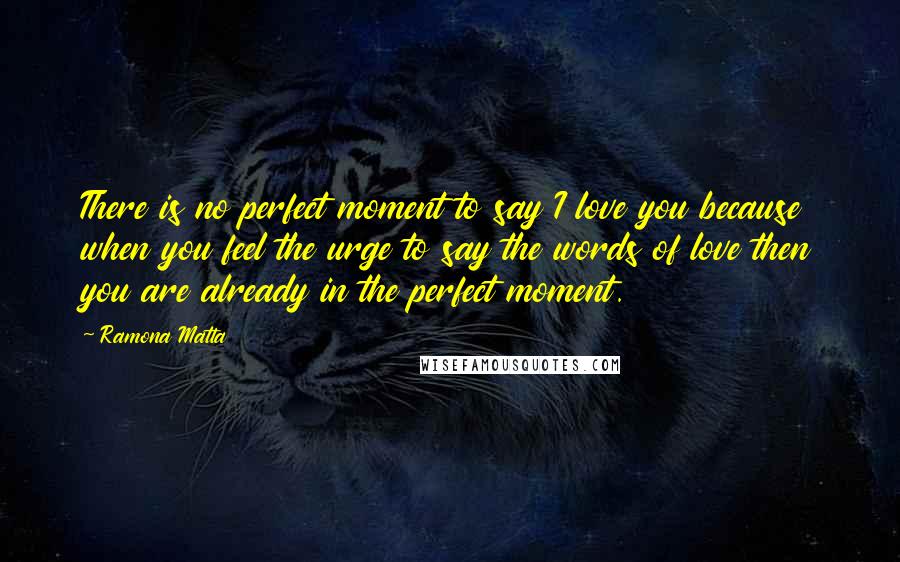 Ramona Matta Quotes: There is no perfect moment to say I love you because when you feel the urge to say the words of love then you are already in the perfect moment.