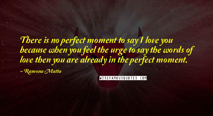 Ramona Matta Quotes: There is no perfect moment to say I love you because when you feel the urge to say the words of love then you are already in the perfect moment.