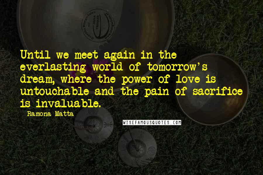 Ramona Matta Quotes: Until we meet again in the everlasting world of tomorrow's dream, where the power of love is untouchable and the pain of sacrifice is invaluable.