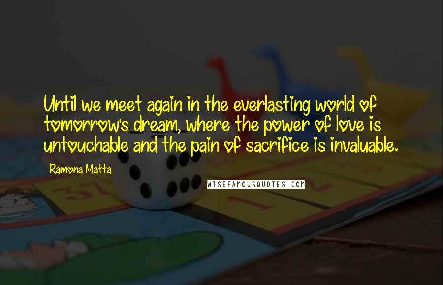 Ramona Matta Quotes: Until we meet again in the everlasting world of tomorrow's dream, where the power of love is untouchable and the pain of sacrifice is invaluable.