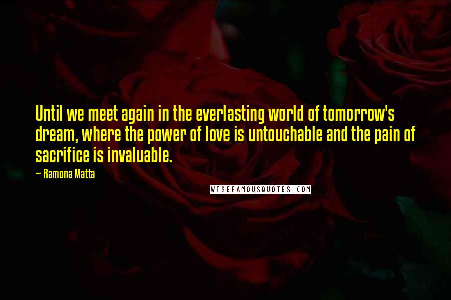 Ramona Matta Quotes: Until we meet again in the everlasting world of tomorrow's dream, where the power of love is untouchable and the pain of sacrifice is invaluable.