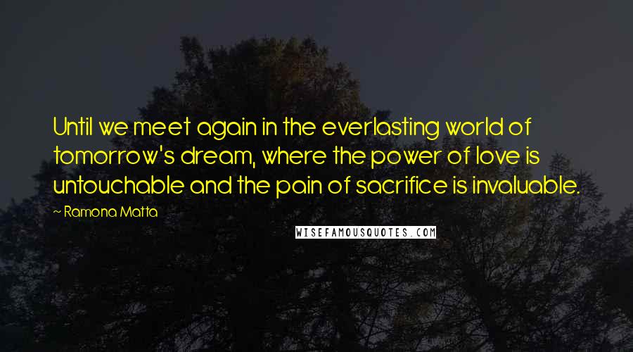 Ramona Matta Quotes: Until we meet again in the everlasting world of tomorrow's dream, where the power of love is untouchable and the pain of sacrifice is invaluable.