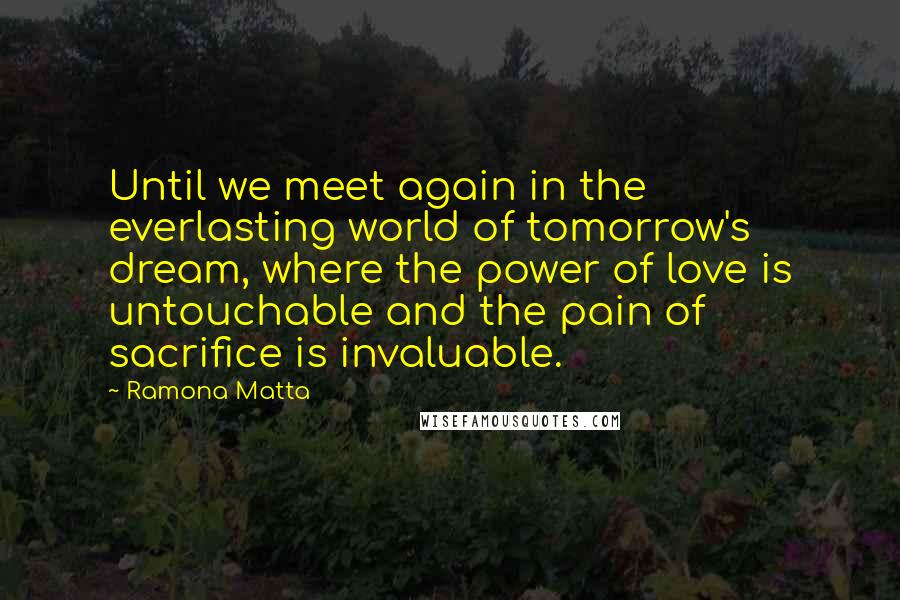 Ramona Matta Quotes: Until we meet again in the everlasting world of tomorrow's dream, where the power of love is untouchable and the pain of sacrifice is invaluable.