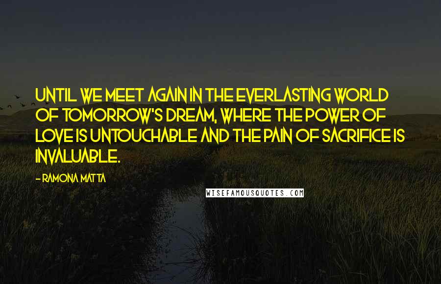 Ramona Matta Quotes: Until we meet again in the everlasting world of tomorrow's dream, where the power of love is untouchable and the pain of sacrifice is invaluable.