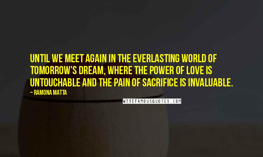 Ramona Matta Quotes: Until we meet again in the everlasting world of tomorrow's dream, where the power of love is untouchable and the pain of sacrifice is invaluable.