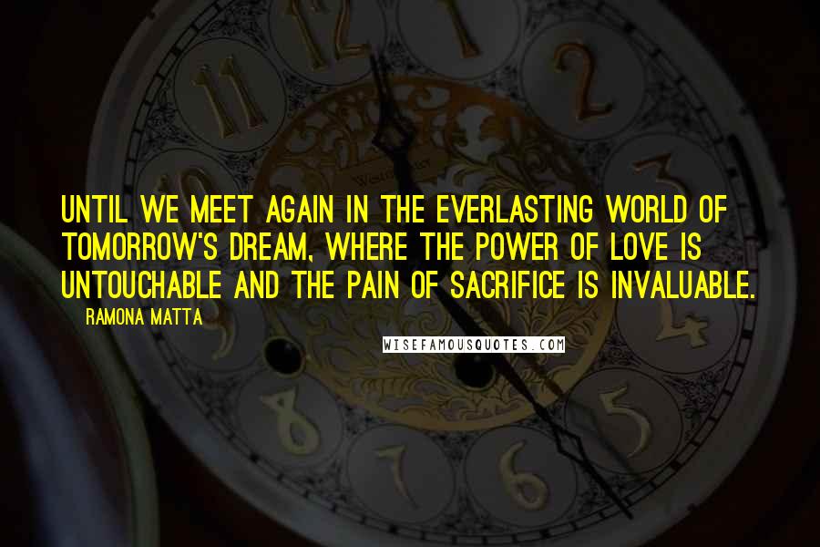 Ramona Matta Quotes: Until we meet again in the everlasting world of tomorrow's dream, where the power of love is untouchable and the pain of sacrifice is invaluable.