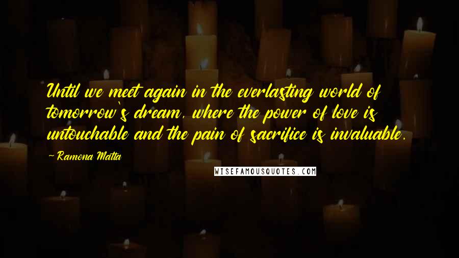 Ramona Matta Quotes: Until we meet again in the everlasting world of tomorrow's dream, where the power of love is untouchable and the pain of sacrifice is invaluable.