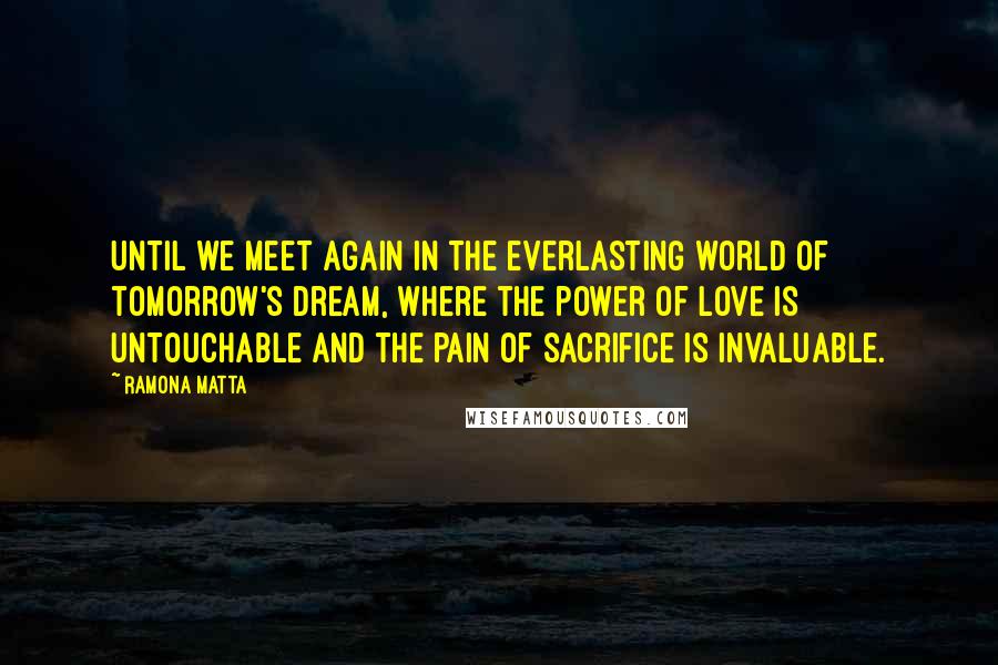 Ramona Matta Quotes: Until we meet again in the everlasting world of tomorrow's dream, where the power of love is untouchable and the pain of sacrifice is invaluable.