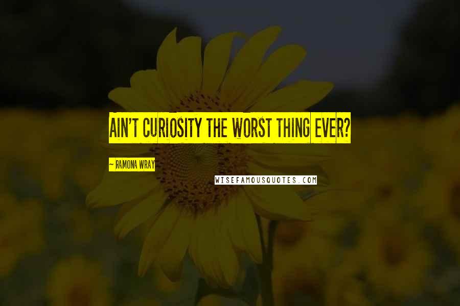 Ramona Wray Quotes: Ain't curiosity the worst thing ever?