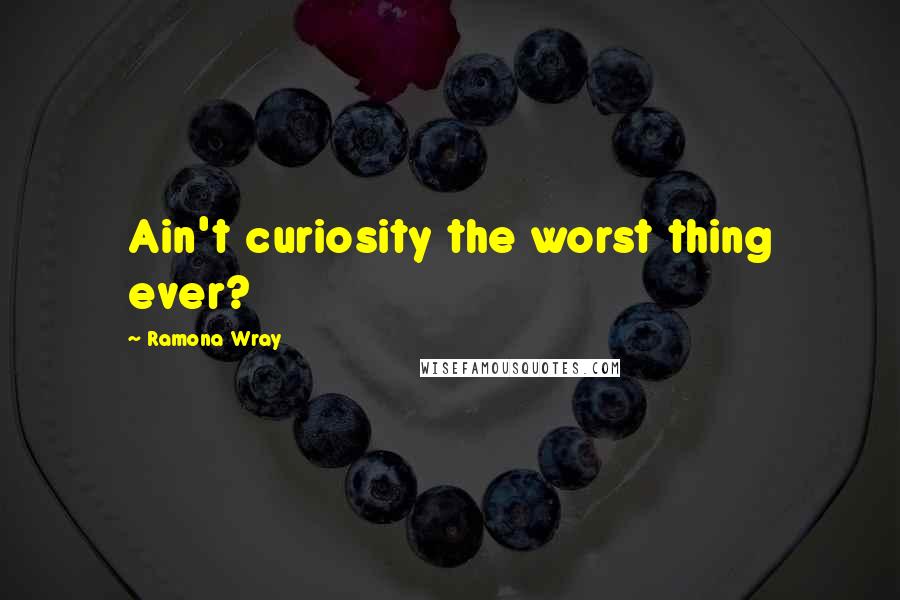 Ramona Wray Quotes: Ain't curiosity the worst thing ever?