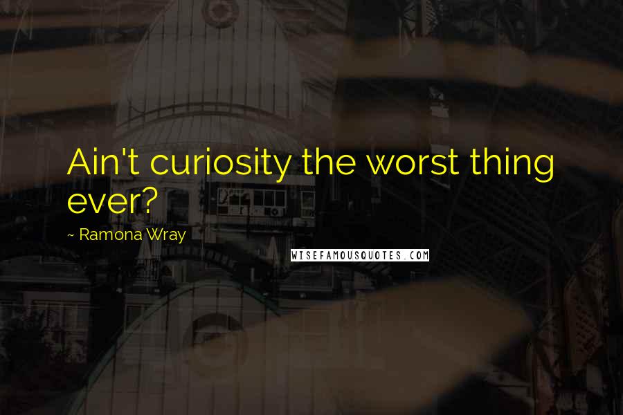 Ramona Wray Quotes: Ain't curiosity the worst thing ever?
