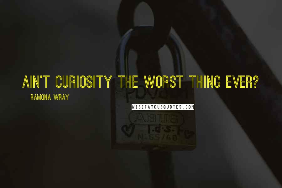Ramona Wray Quotes: Ain't curiosity the worst thing ever?