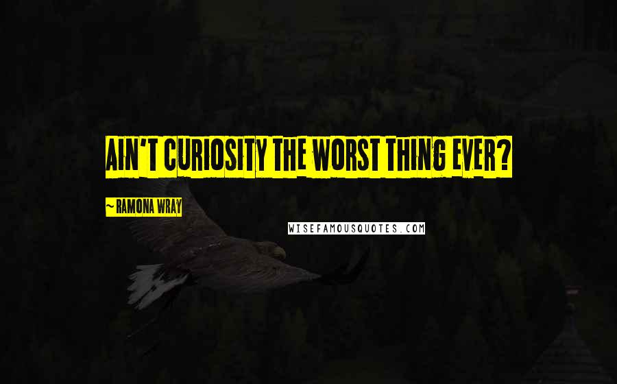 Ramona Wray Quotes: Ain't curiosity the worst thing ever?