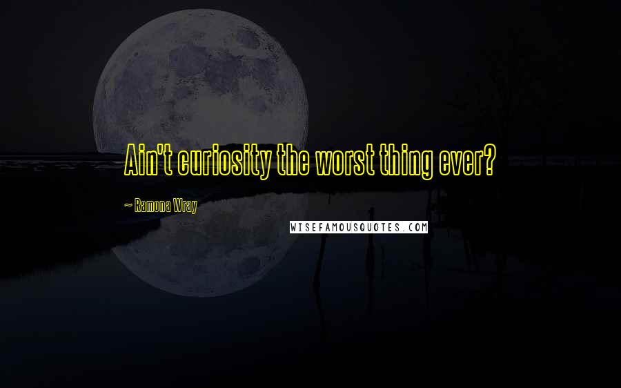 Ramona Wray Quotes: Ain't curiosity the worst thing ever?