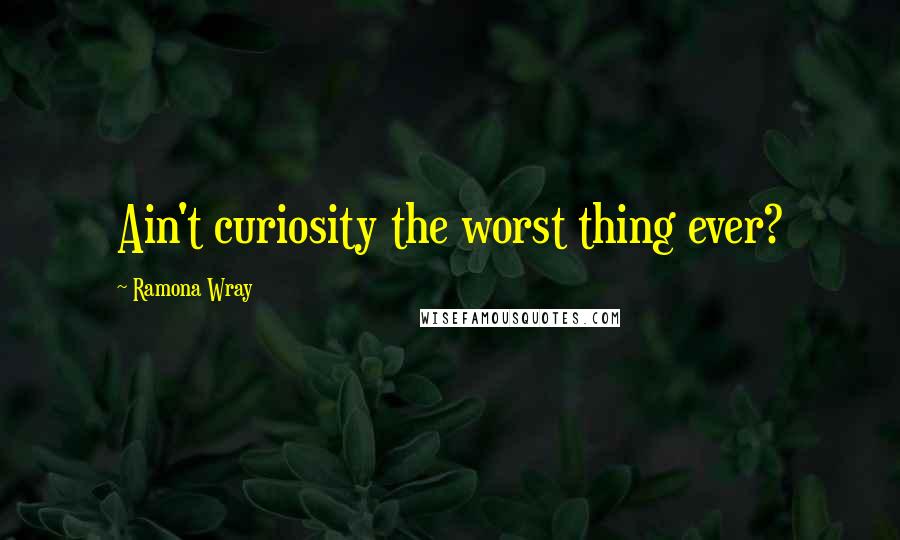 Ramona Wray Quotes: Ain't curiosity the worst thing ever?