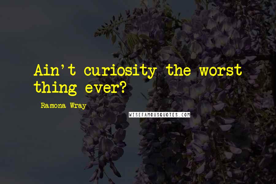 Ramona Wray Quotes: Ain't curiosity the worst thing ever?