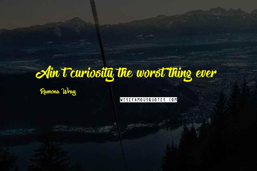 Ramona Wray Quotes: Ain't curiosity the worst thing ever?