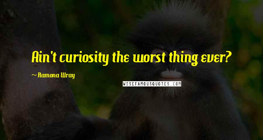 Ramona Wray Quotes: Ain't curiosity the worst thing ever?