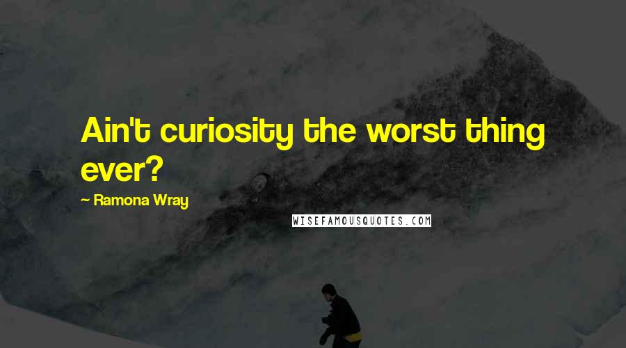 Ramona Wray Quotes: Ain't curiosity the worst thing ever?