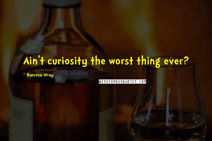 Ramona Wray Quotes: Ain't curiosity the worst thing ever?