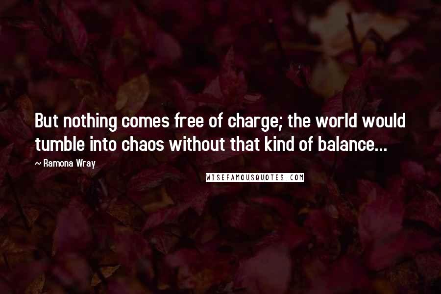 Ramona Wray Quotes: But nothing comes free of charge; the world would tumble into chaos without that kind of balance...