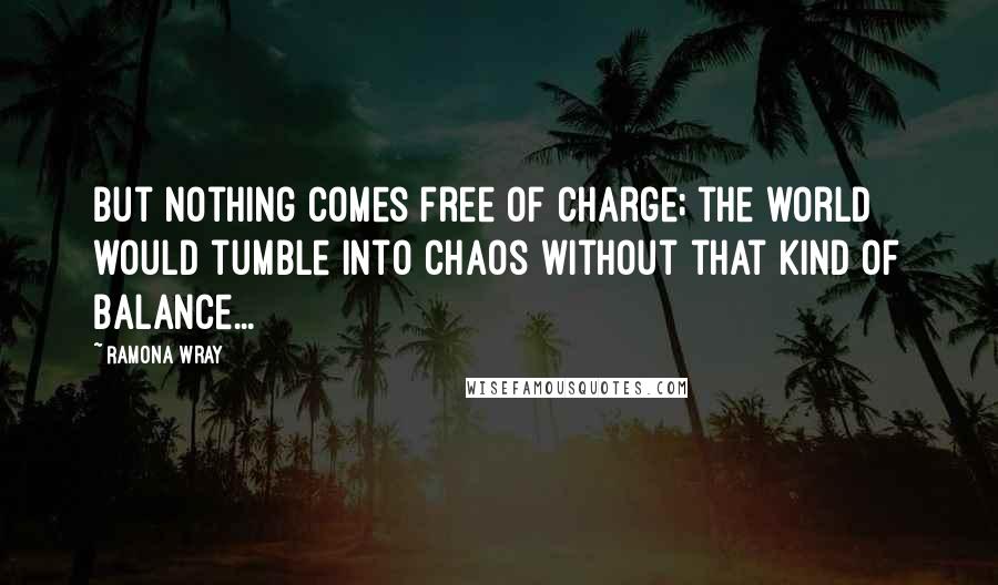 Ramona Wray Quotes: But nothing comes free of charge; the world would tumble into chaos without that kind of balance...