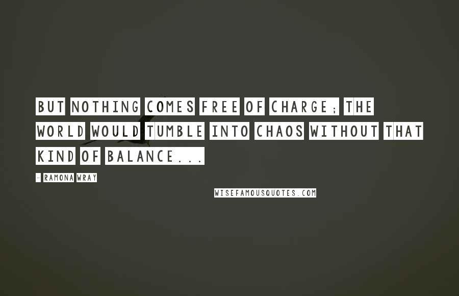 Ramona Wray Quotes: But nothing comes free of charge; the world would tumble into chaos without that kind of balance...