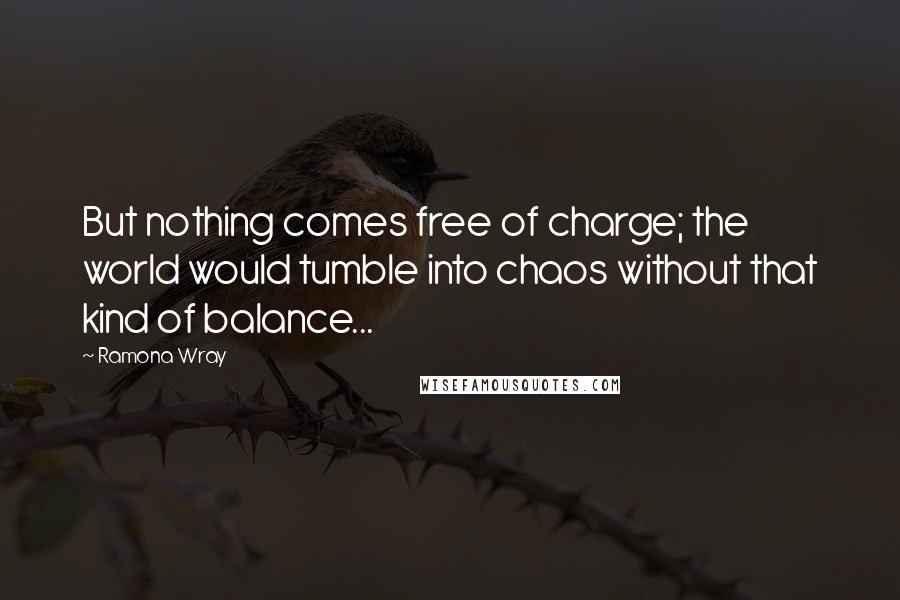 Ramona Wray Quotes: But nothing comes free of charge; the world would tumble into chaos without that kind of balance...