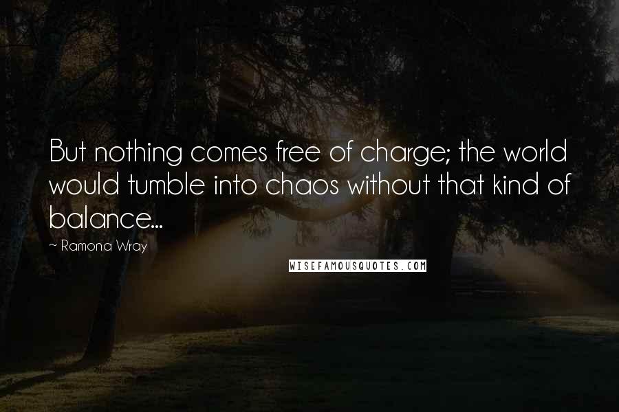 Ramona Wray Quotes: But nothing comes free of charge; the world would tumble into chaos without that kind of balance...