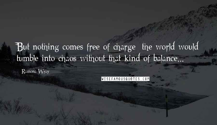 Ramona Wray Quotes: But nothing comes free of charge; the world would tumble into chaos without that kind of balance...