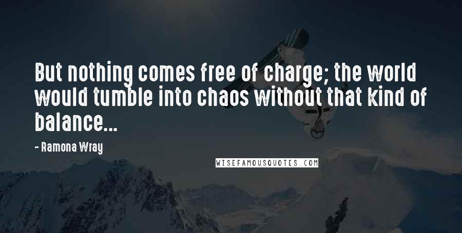 Ramona Wray Quotes: But nothing comes free of charge; the world would tumble into chaos without that kind of balance...