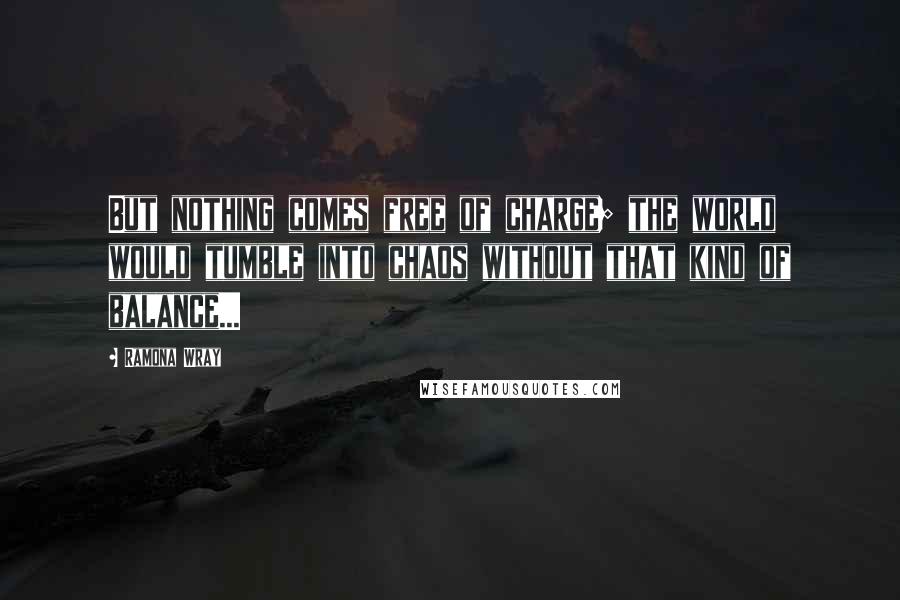 Ramona Wray Quotes: But nothing comes free of charge; the world would tumble into chaos without that kind of balance...