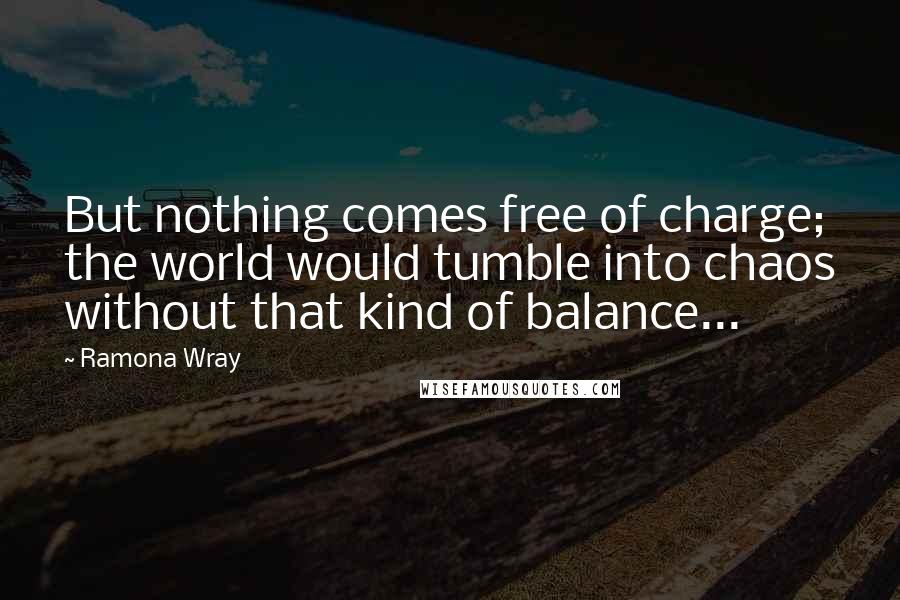 Ramona Wray Quotes: But nothing comes free of charge; the world would tumble into chaos without that kind of balance...