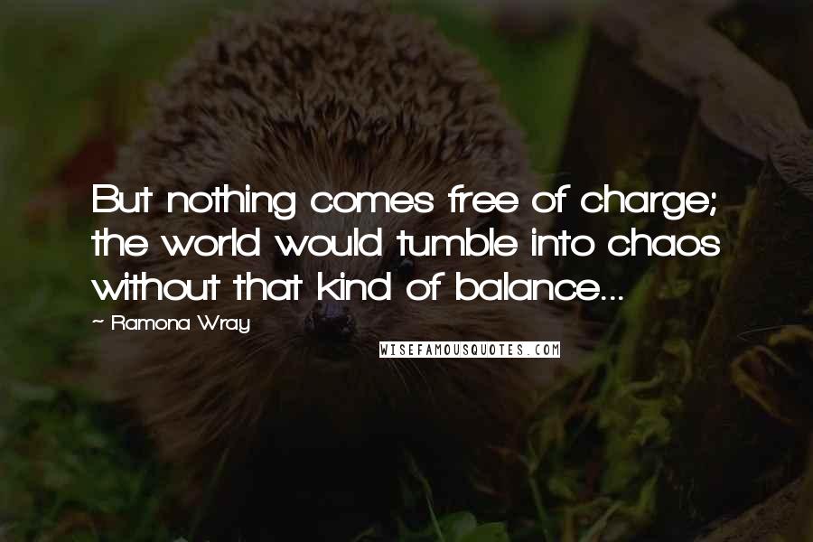 Ramona Wray Quotes: But nothing comes free of charge; the world would tumble into chaos without that kind of balance...