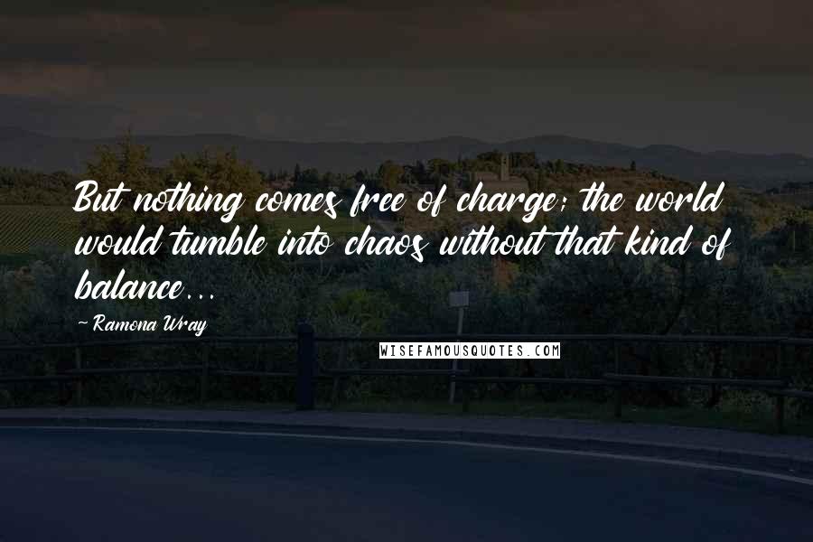 Ramona Wray Quotes: But nothing comes free of charge; the world would tumble into chaos without that kind of balance...