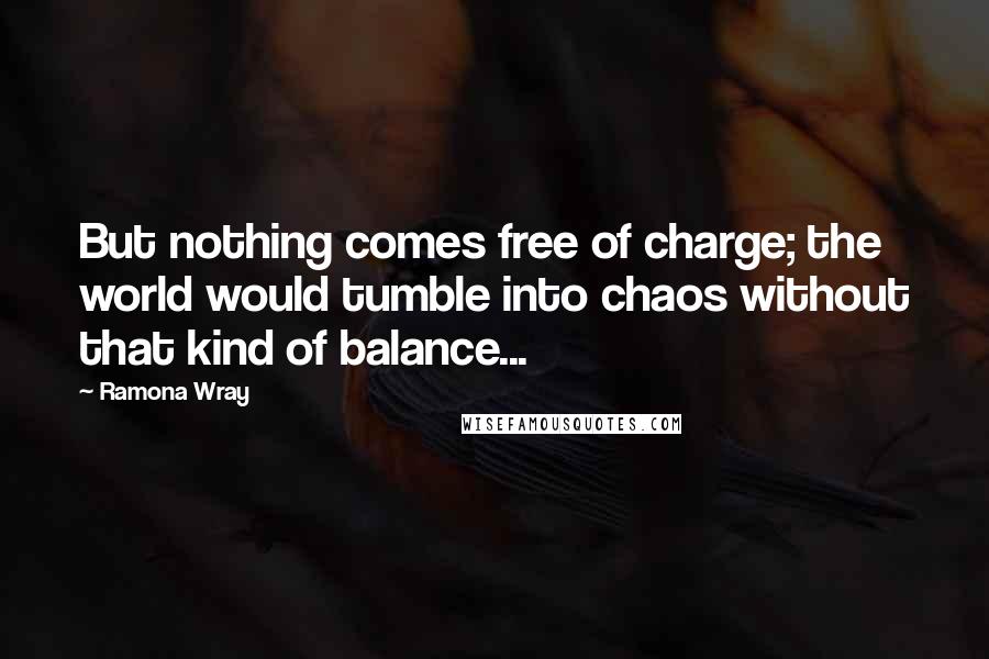 Ramona Wray Quotes: But nothing comes free of charge; the world would tumble into chaos without that kind of balance...