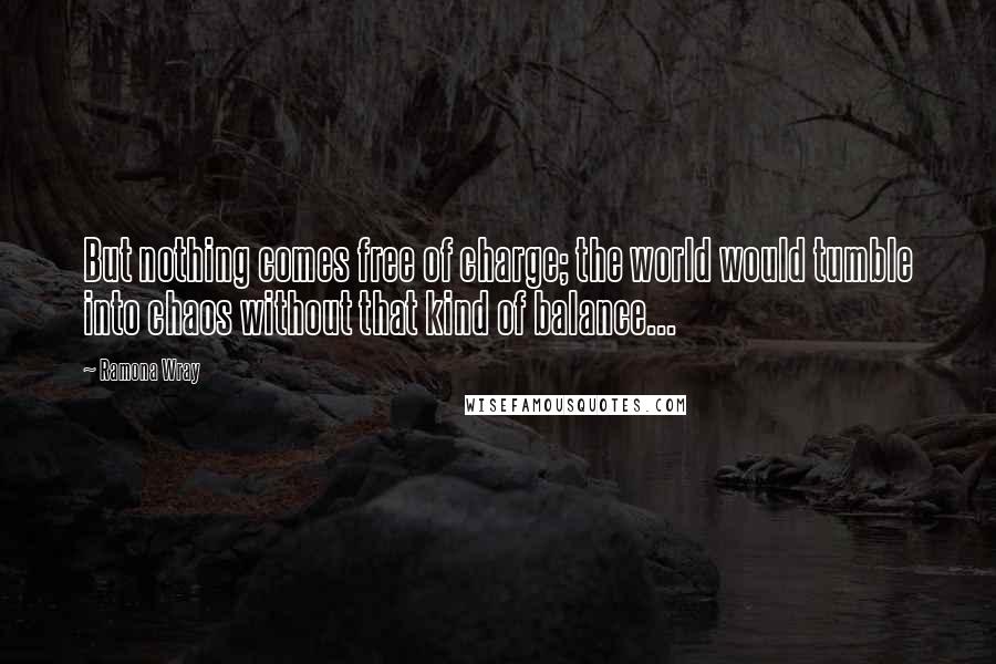 Ramona Wray Quotes: But nothing comes free of charge; the world would tumble into chaos without that kind of balance...