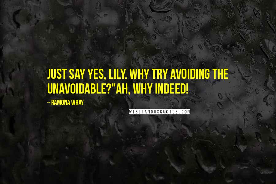 Ramona Wray Quotes: Just say yes, Lily. Why try avoiding the unavoidable?"Ah, why indeed!