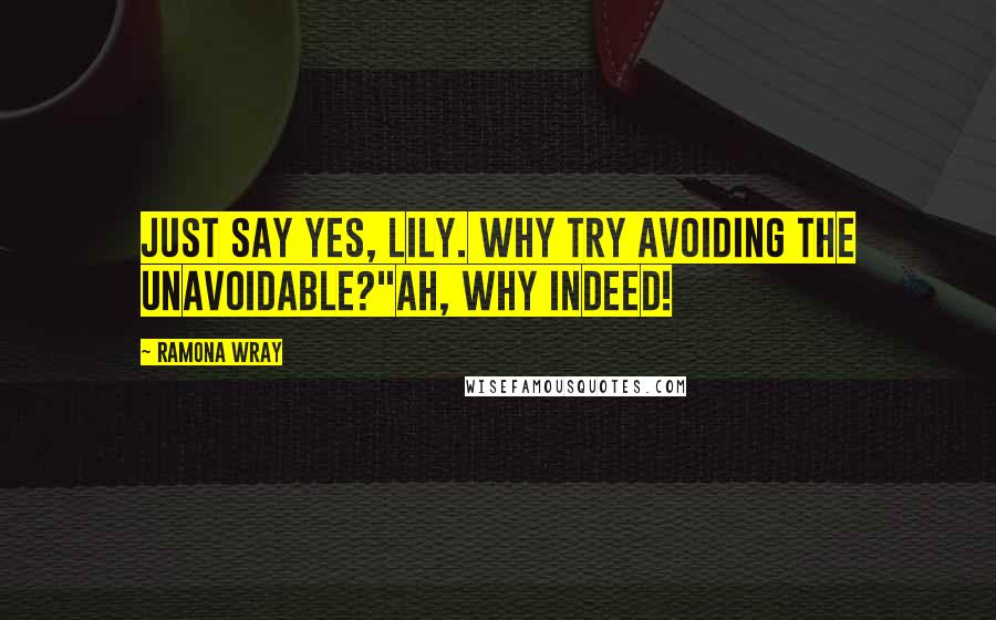 Ramona Wray Quotes: Just say yes, Lily. Why try avoiding the unavoidable?"Ah, why indeed!