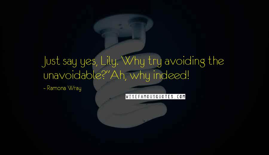 Ramona Wray Quotes: Just say yes, Lily. Why try avoiding the unavoidable?"Ah, why indeed!