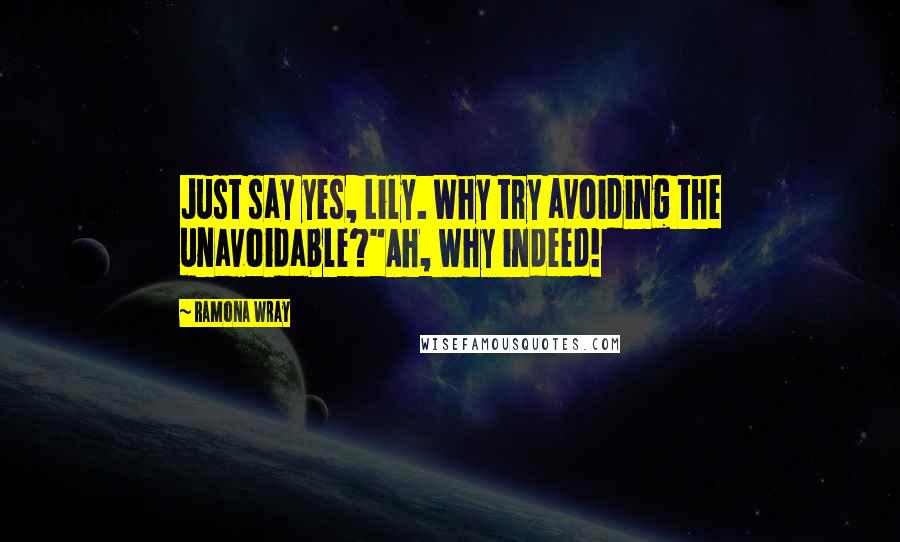 Ramona Wray Quotes: Just say yes, Lily. Why try avoiding the unavoidable?"Ah, why indeed!