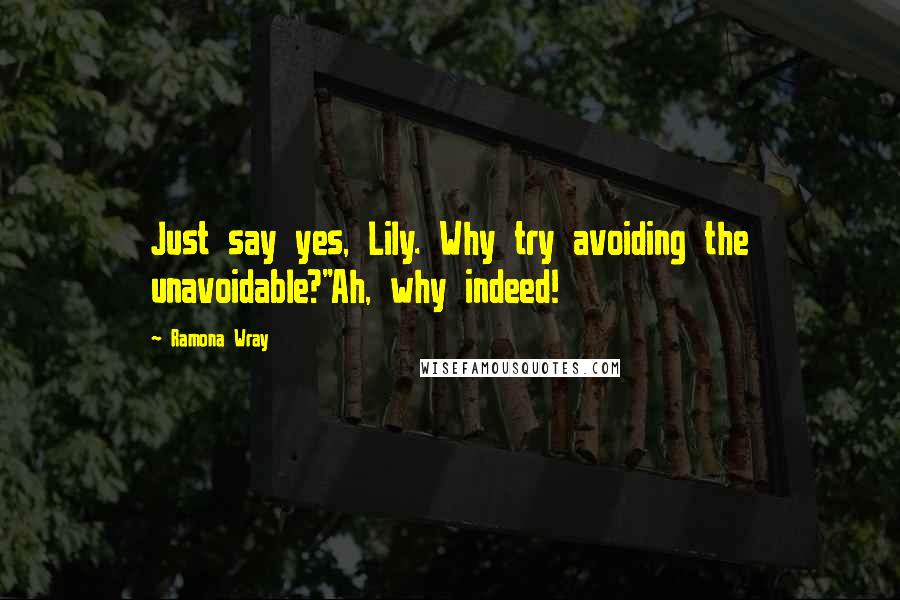 Ramona Wray Quotes: Just say yes, Lily. Why try avoiding the unavoidable?"Ah, why indeed!
