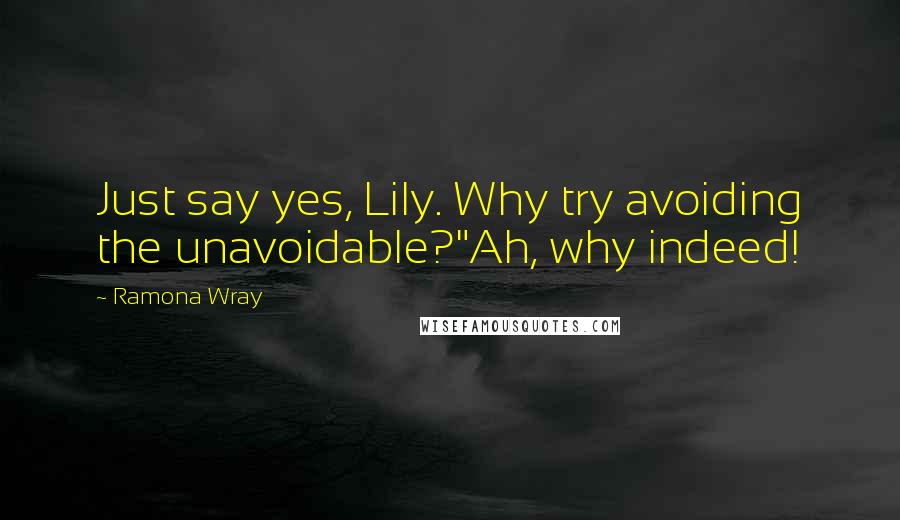 Ramona Wray Quotes: Just say yes, Lily. Why try avoiding the unavoidable?"Ah, why indeed!