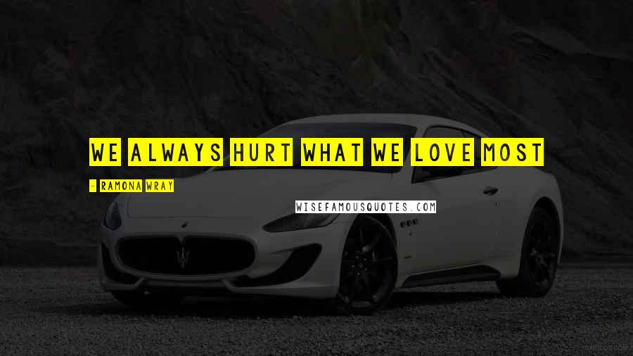 Ramona Wray Quotes: We always hurt what we love most