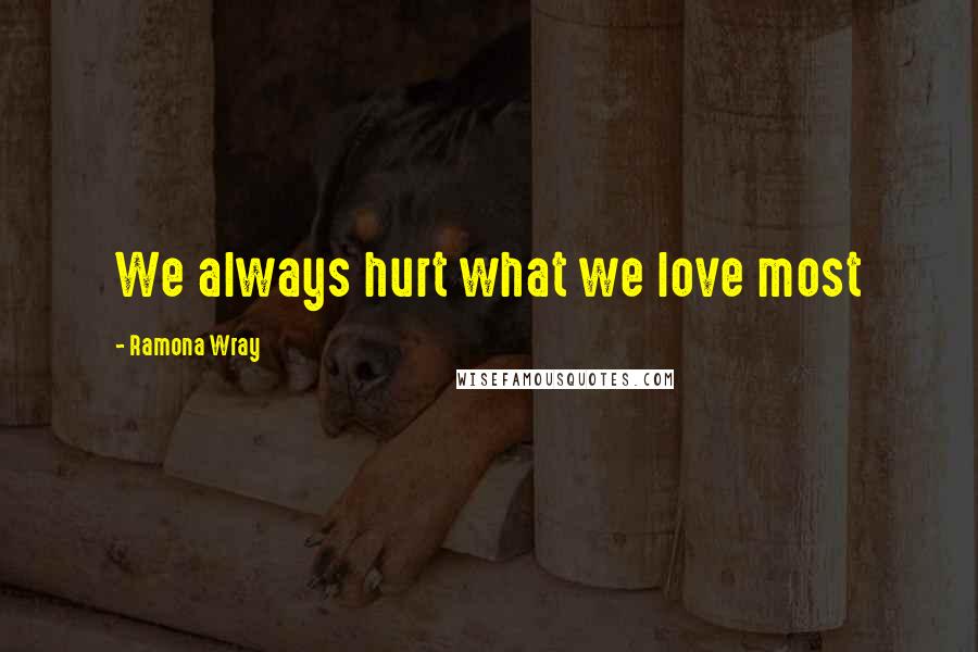 Ramona Wray Quotes: We always hurt what we love most
