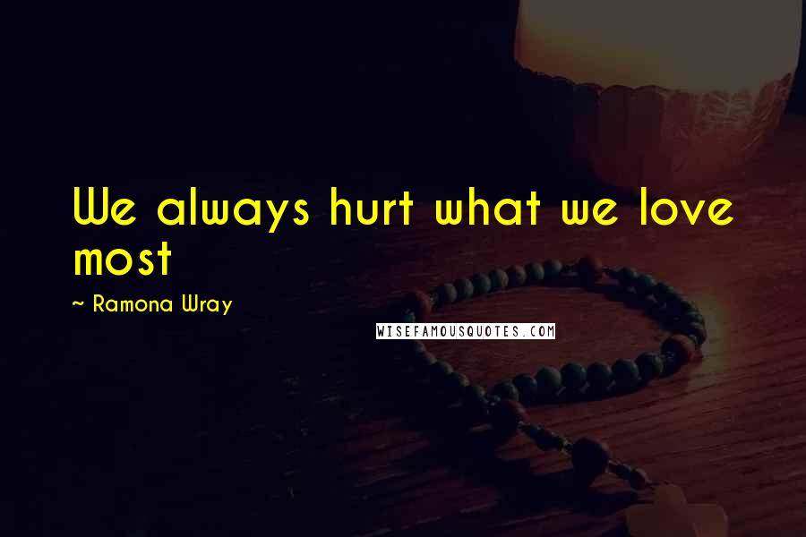 Ramona Wray Quotes: We always hurt what we love most