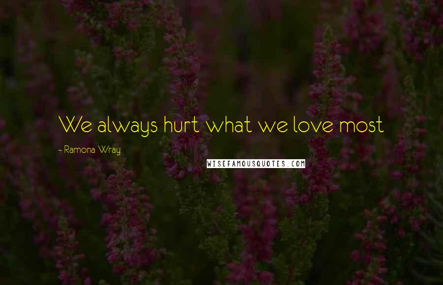 Ramona Wray Quotes: We always hurt what we love most
