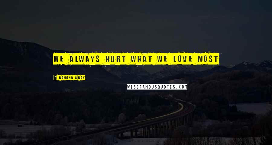 Ramona Wray Quotes: We always hurt what we love most