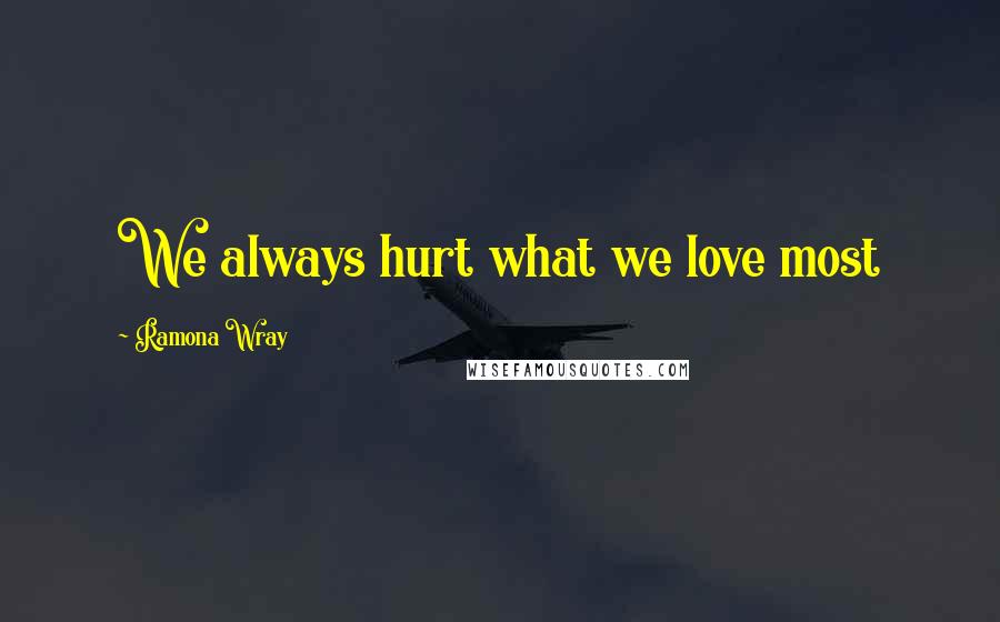 Ramona Wray Quotes: We always hurt what we love most